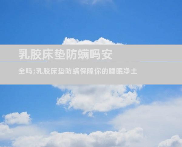 乳胶床垫防螨吗安全吗;乳胶床垫防螨保障你的睡眠净土