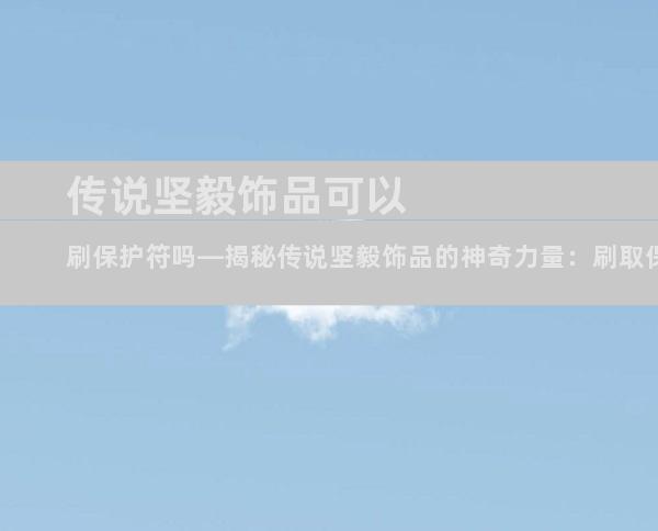 传说坚毅饰品可以刷保护符吗—揭秘传说坚毅饰品的神奇力量：刷取保护符的奥秘