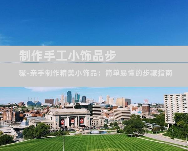 制作手工小饰品步骤-亲手制作精美小饰品：简单易懂的步骤指南