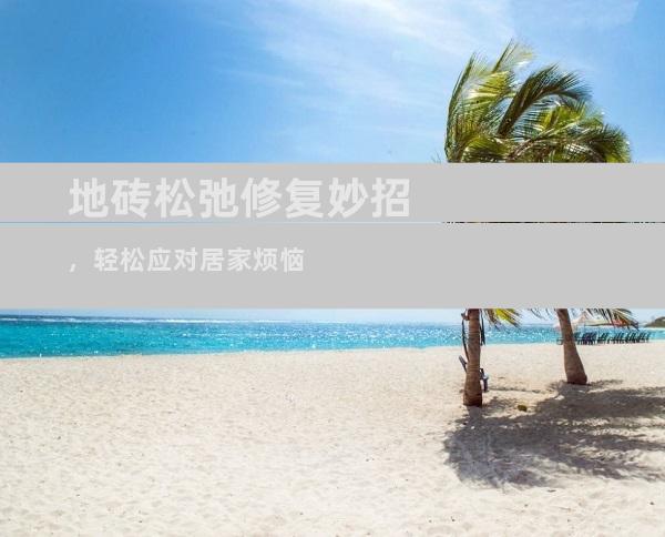 地砖松弛修复妙招，轻松应对居家烦恼