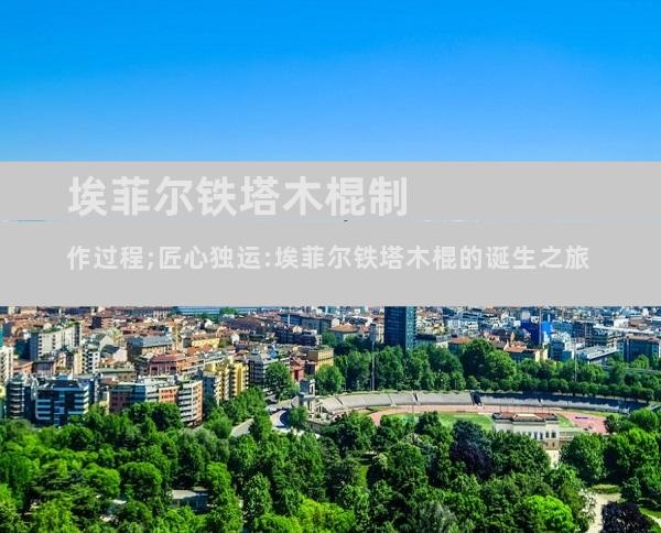 埃菲尔铁塔木棍制作过程;匠心独运:埃菲尔铁塔木棍的诞生之旅