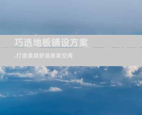 巧选地板铺设方案,打造美观舒适居家空间