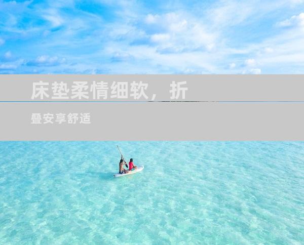 床垫柔情细软，折叠安享舒适