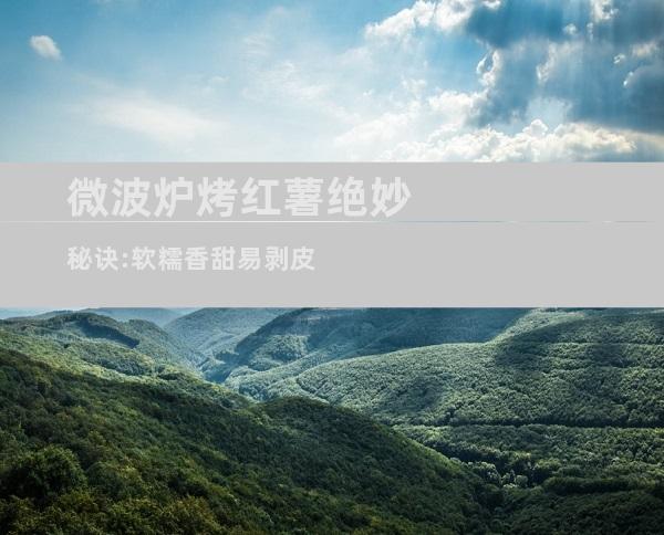 微波炉烤红薯绝妙秘诀:软糯香甜易剥皮