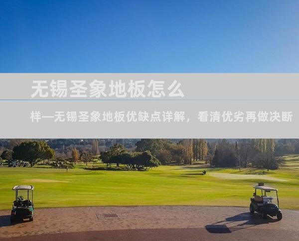无锡圣象地板怎么样—无锡圣象地板优缺点详解，看清优劣再做决断
