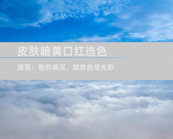 皮肤暗黄口红选色指南：告别暗沉，绽放自信光彩