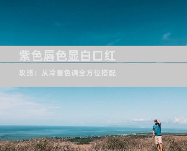 紫色唇色显白口红攻略：从冷暖色调全方位搭配