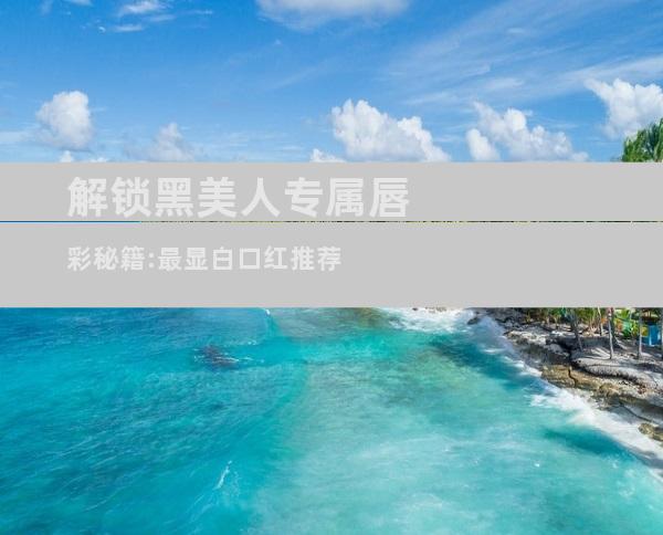 解锁黑美人专属唇彩秘籍:最显白口红推荐