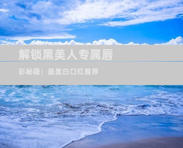 解锁黑美人专属唇彩秘籍：最显白口红推荐