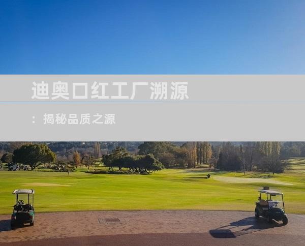 迪奥口红工厂溯源：揭秘品质之源