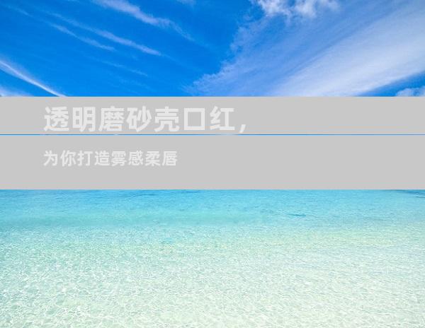 透明磨砂壳口红，为你打造雾感柔唇