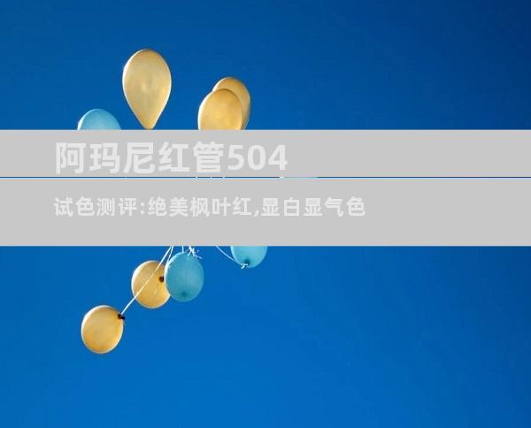 阿玛尼红管504试色测评:绝美枫叶红,显白显气色