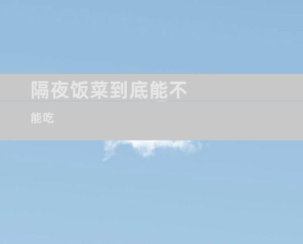 隔夜饭菜到底能不能吃