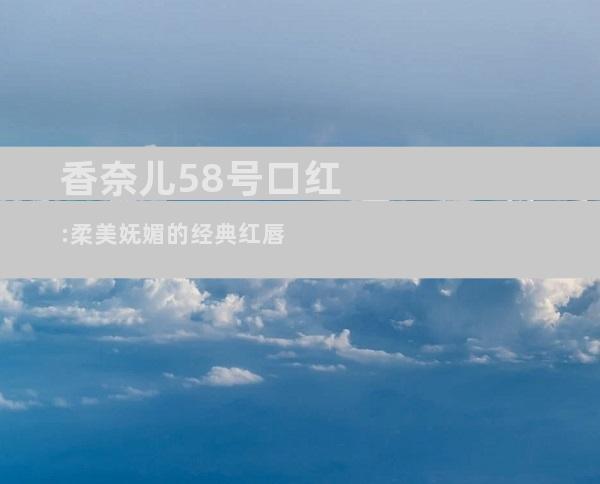 香奈儿58号口红:柔美妩媚的经典红唇