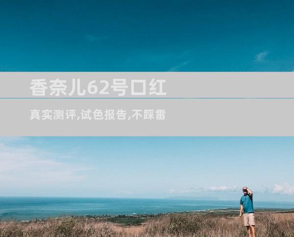 香奈儿62号口红真实测评,试色报告,不踩雷