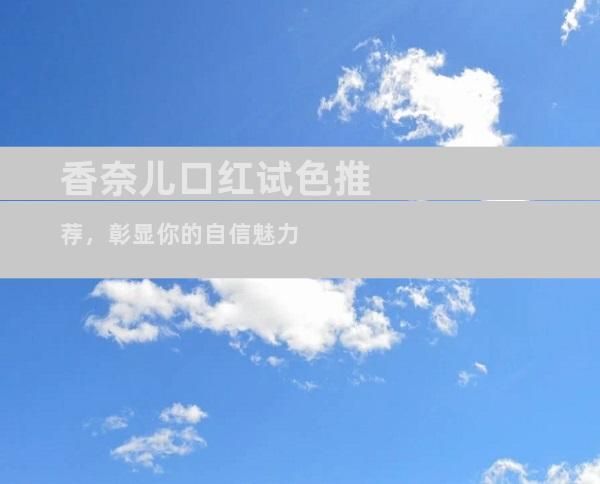 香奈儿口红试色推荐，彰显你的自信魅力