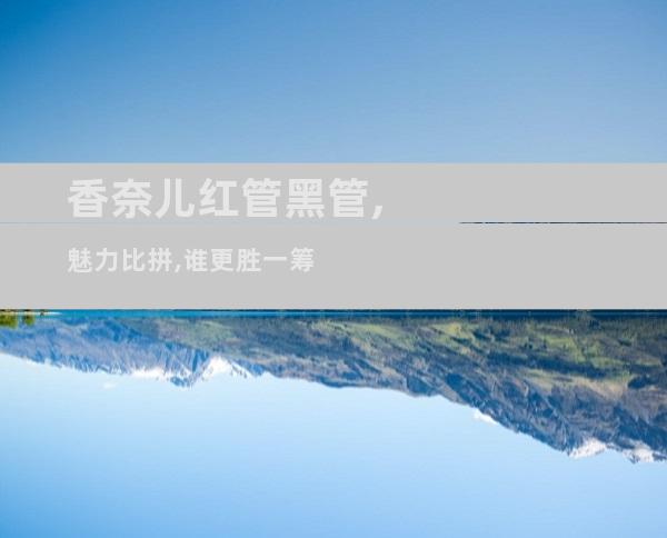 香奈儿红管黑管,魅力比拼,谁更胜一筹