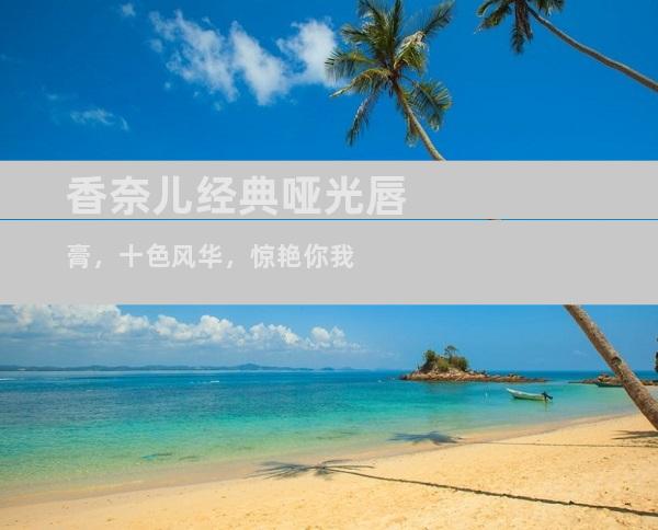 香奈儿经典哑光唇膏，十色风华，惊艳你我