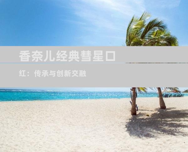 香奈儿经典彗星口红：传承与创新交融