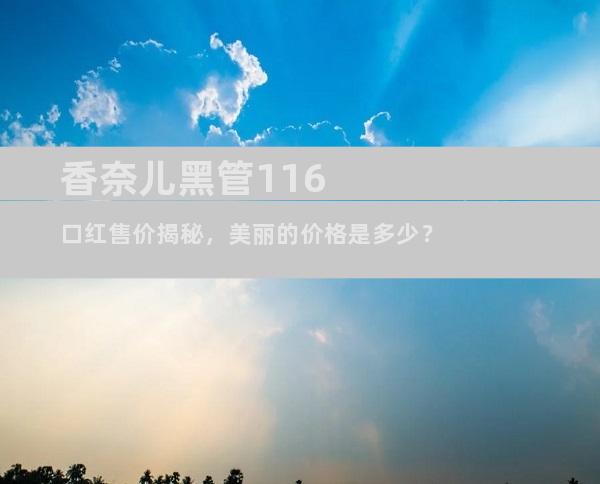 香奈儿黑管116口红售价揭秘，美丽的价格是多少？