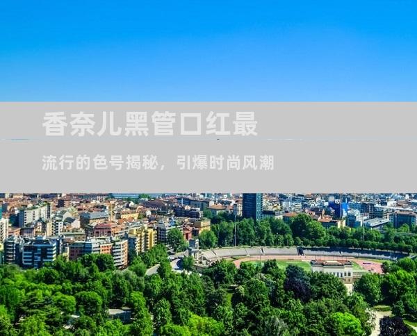 香奈儿黑管口红最流行的色号揭秘，引爆时尚风潮