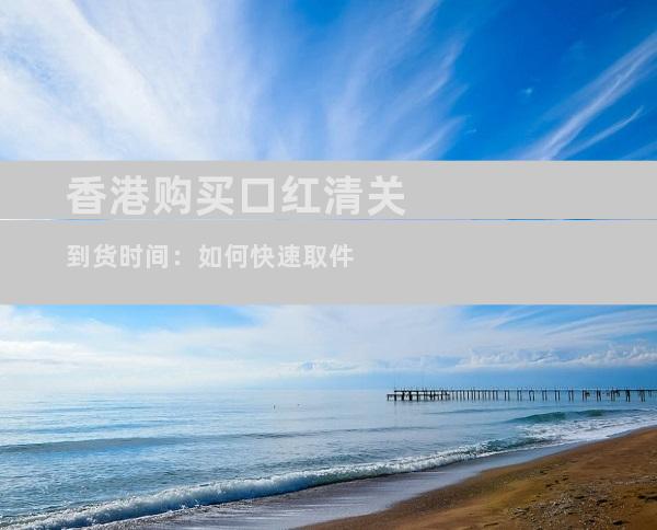 香港购买口红清关到货时间：如何快速取件