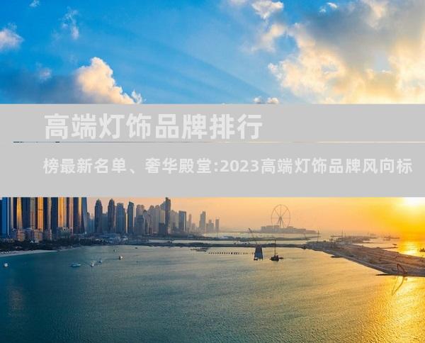高端灯饰品牌排行榜最新名单、奢华殿堂:2023高端灯饰品牌风向标