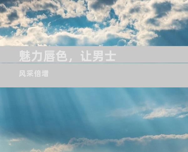 魅力唇色，让男士风采倍增