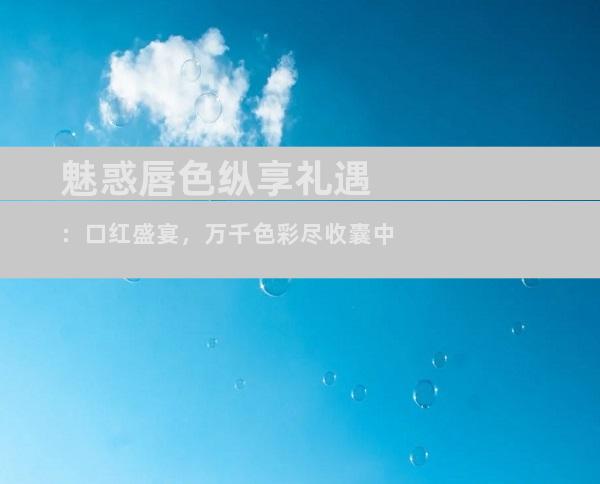 魅惑唇色纵享礼遇：口红盛宴，万千色彩尽收囊中