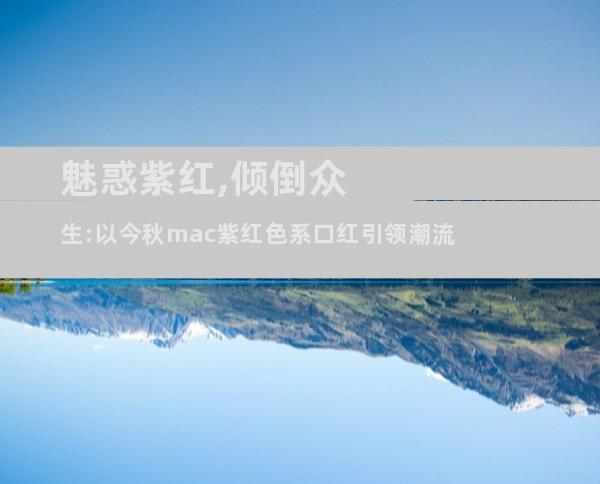 魅惑紫红,倾倒众生:以今秋mac紫红色系口红引领潮流