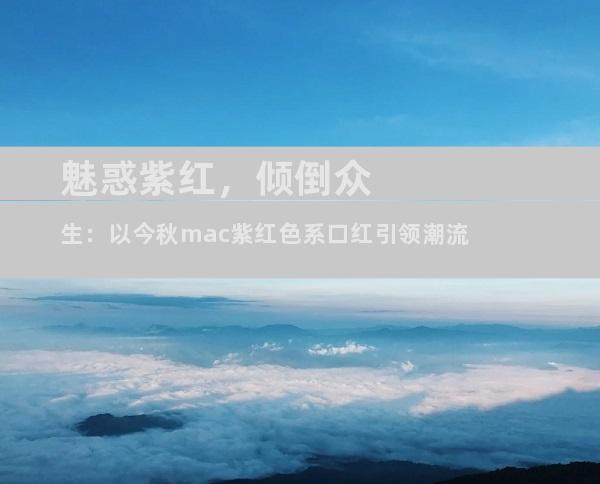 魅惑紫红，倾倒众生：以今秋mac紫红色系口红引领潮流