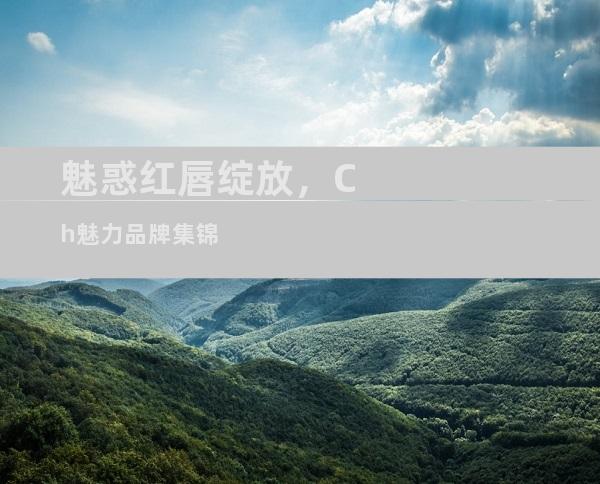 魅惑红唇绽放，Ch魅力品牌集锦