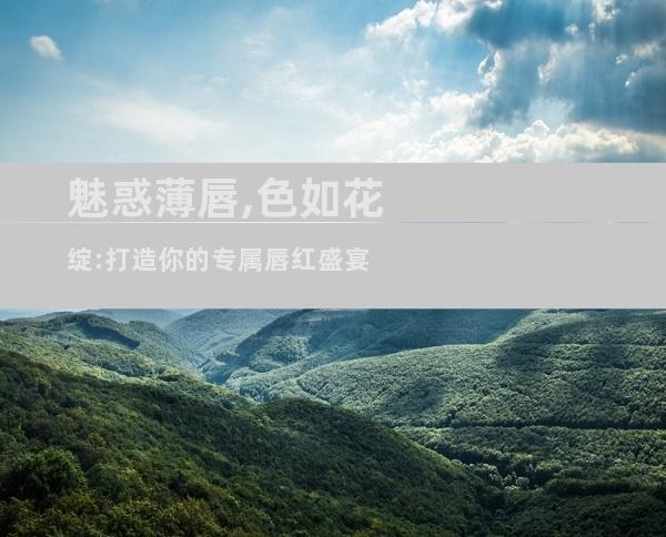 魅惑薄唇,色如花绽:打造你的专属唇红盛宴