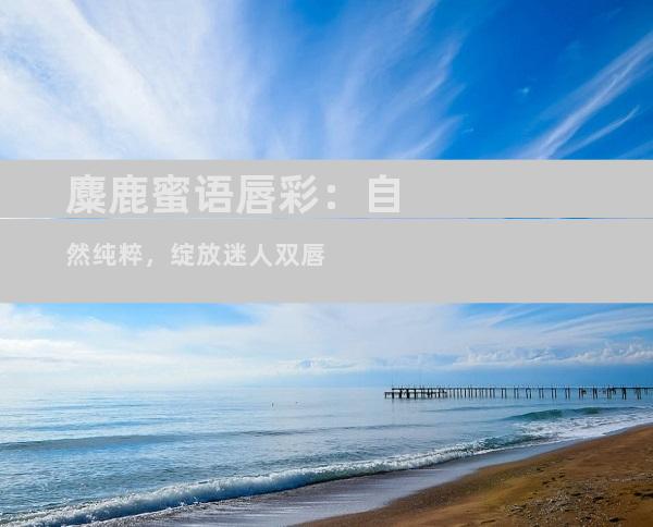 麋鹿蜜语唇彩：自然纯粹，绽放迷人双唇