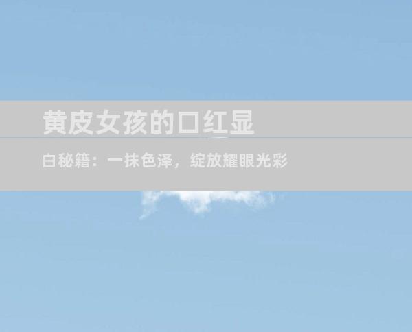黄皮女孩的口红显白秘籍：一抹色泽，绽放耀眼光彩