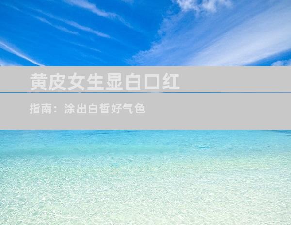黄皮女生显白口红指南：涂出白皙好气色