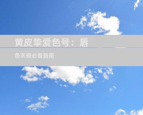 黄皮挚爱色号：唇色衣橱必备指南