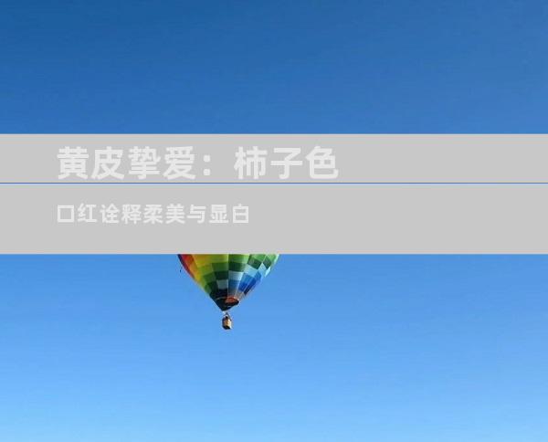 黄皮挚爱：柿子色口红诠释柔美与显白