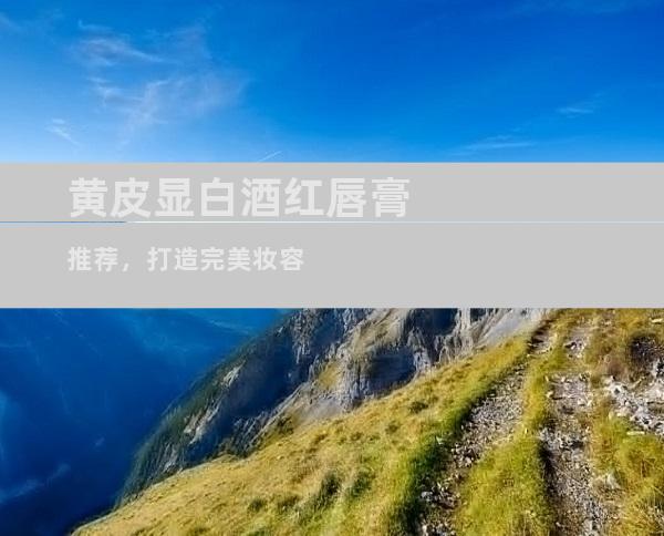 黄皮显白酒红唇膏推荐，打造完美妆容