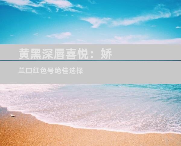 黄黑深唇喜悦：娇兰口红色号绝佳选择