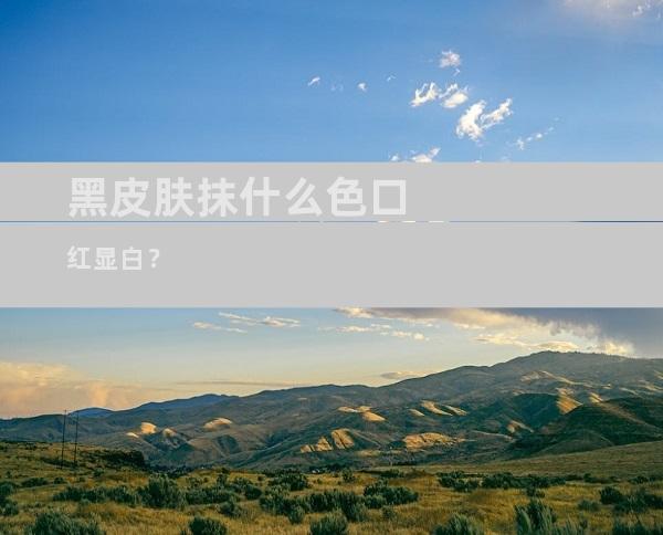 黑皮肤抹什么色口红显白？