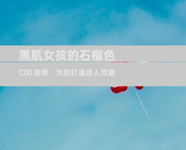 黑肌女孩的石榴色口红指南：为你打造迷人双唇