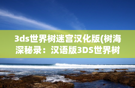 3ds世界树迷宫汉化版(树海深秘录：汉语版3DS世界树迷宫)