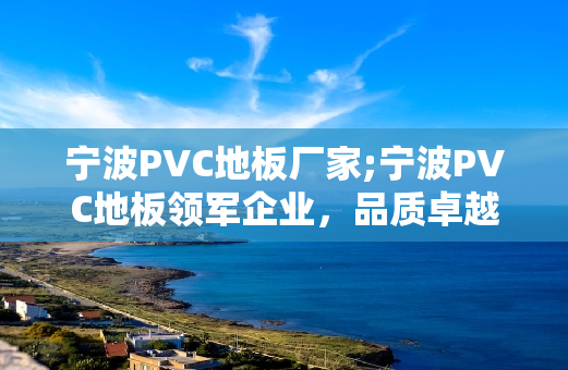 宁波PVC地板厂家;宁波PVC地板领军企业，品质卓越，服务周全