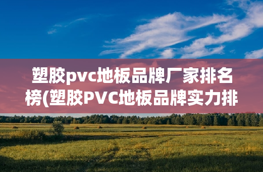 塑胶pvc地板品牌厂家排名榜(塑胶PVC地板品牌实力排行，把握行业风向)