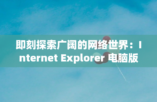 即刻探索广阔的网络世界：Internet Explorer 电脑版