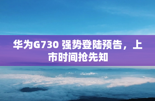 华为G730 强势登陆预告，上市时间抢先知