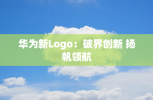 华为新Logo：破界创新 扬帆领航