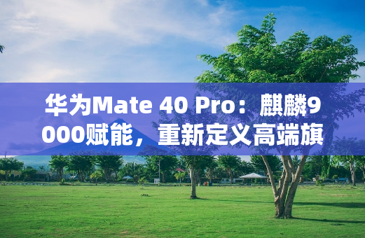 华为Mate 40 Pro：麒麟9000赋能，重新定义高端旗舰