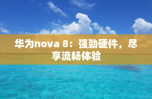 华为nova 8：强劲硬件，尽享流畅体验